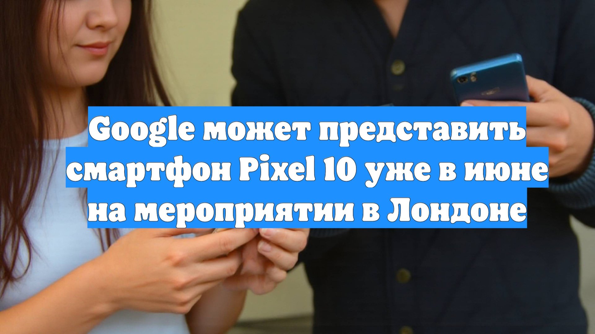 Google может представить смартфон Pixel 10 уже в июне на мероприятии в Лондоне