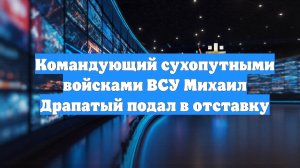Командующий сухопутными войсками ВСУ Михаил Драпатый подал в отставку