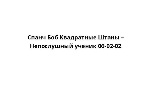Спанч Боб Квадратные Штаны – Непослушный ученик 06-02-02 смотреть онлайн