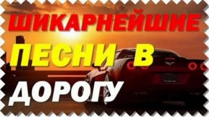 ШИКАРНЕЙШИЕ ПЕСНИ В ДОРОГУ