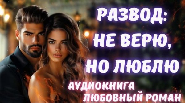 АУДИОКНИГА: РАЗВОД: НЕ ВЕРЮ, НО ЛЮБЛЮ: СЛУШАТЬ ЛЮБОВНЫЙ РОМАН