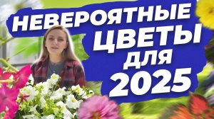 НЕВЕРОЯТНЫЕ ЦВЕТЫ ДЛЯ 2025