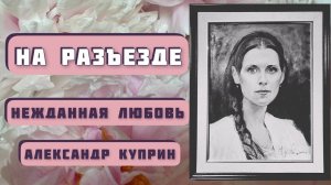 На разъезде. О внезапно вспыхнувшей любви. А. И. Куприн. Читает Светлана Копылова.