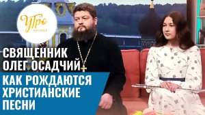 Священник Олег Осадчий: как рождаются христианские песни