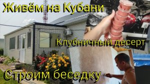 Живём и работаем на Кубани 🌞 Строим и отделываем беседку 🏠 Клубничный десерт 🍧