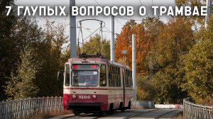 7 ГЛУПЫХ ВОПРОСОВ О ТРАМВАЕ