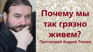 Почему мы так грязно живем? Протоиерей Андрей Ткачев.