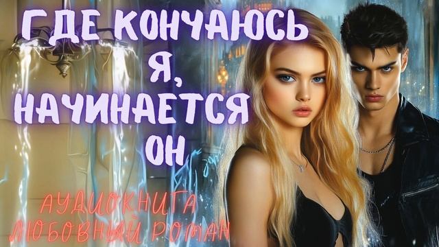 ГДЕ КОНЧАЮСЬ Я, НАЧИНАЕТСЯ ОН: СЛУШАТЬ АУДИОКНИГА ЛЮБОВНЫЙ РОМАН смотреть онлайн