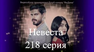 Обзор турецкого сериала "Невеста" 218 серия