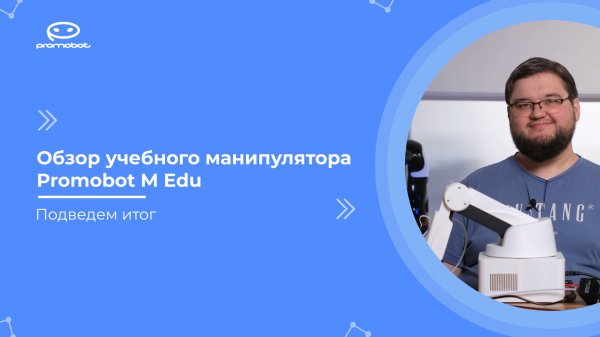 Часть 7: Обзор учебного робота-манипулятора Promobot M Edu. Подведем итог