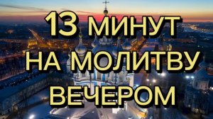 13 МИНУТ НА МОЛИТВУ ВЕЧЕРОМ
