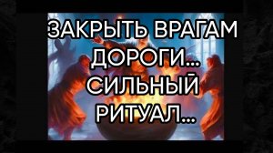 ЗАКРЫТЬ ВРАГАМ ДОРОГИ…СИЛЬНЫЙ РИТУАЛ…ДЛЯ ВСЕХ…