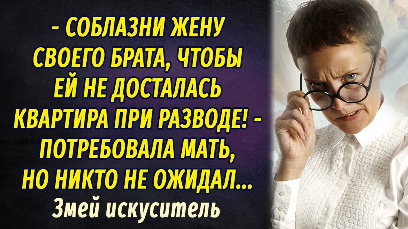 - Соблазни жену брата, чтобы ей не досталась квартира при разводе, - требовала мать смотреть онлайн