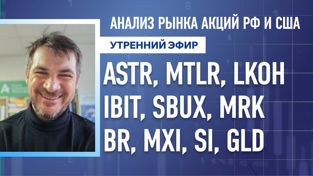 Анализ рынка акций РФ и США/ ASTR, MTLR, LKOH, IBIT, SBUX, MRK/ BR, MXi, SI, GLD