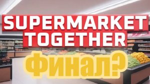 Supermarket Together. $15 Ну наконец-то финал?!