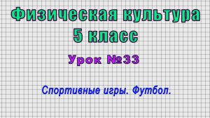 Физическая культура 5 класс (Урок№33 - Спортивные игры. Футбол.)