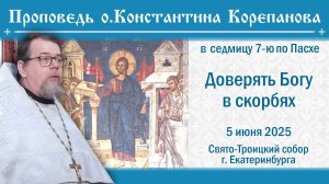 Доверять Богу в скорбях. Проповедь о. Константина Корепанова (05.06.2025)