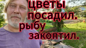 И цветы посадил и рыбу закоптил!