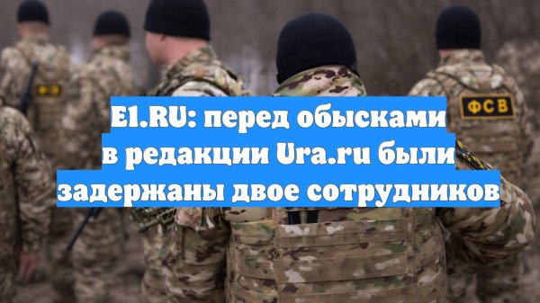 E1.RU: перед обысками в редакции Ura.ru были задержаны двое сотрудников