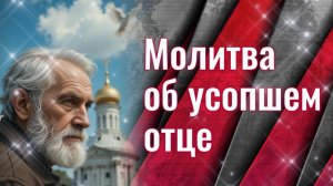 Молитва об усопшем ОТЦЕ, 🕊️ О папе: слушать и читать в дни поминовения: 3, 9, 40 день и в годовщину