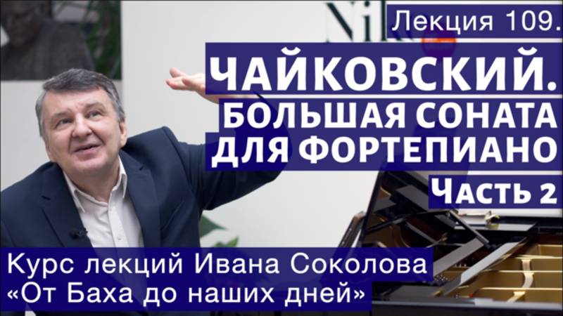 Лекция 109. П.И. Чайковский. Большая соната для фортепиано. Часть 2 | Композитор Иван Соколов. смотреть онлайн