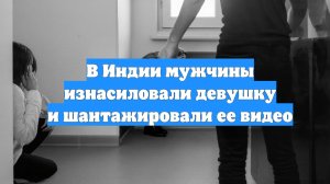 В Индии мужчины изнасиловали девушку и шантажировали ее видео