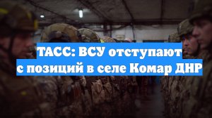ТАСС: ВСУ отступают с позиций в селе Комар ДНР
