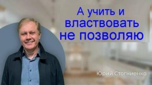 А учить и властвовать не позволяю Юрий Стогниенко