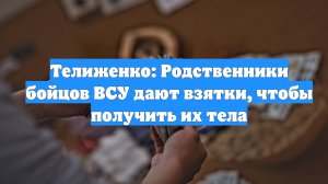 Телиженко: Родственники бойцов ВСУ дают взятки, чтобы получить их тела