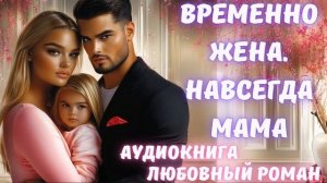 АУДИОКНИГА: ВРЕМЕННО ЖЕНА. НАВСЕГДА МАМА: СЛУШАТЬ ЛЮБОВНЫЙ РОМАН