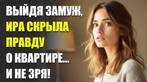 Выйдя замуж, Ира скрыла правду о квартире... и вскоре поняла, как правильно поступила