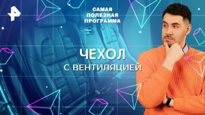 Чехол с вентиляцией — Самая полезная программа (07.06.2025)