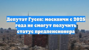 Депутат Гусев: москвичи с 2025 года не смогут получить статус предпенсионера