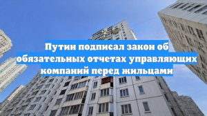 Путин подписал закон об обязательных отчетах управляющих компаний перед жильцами