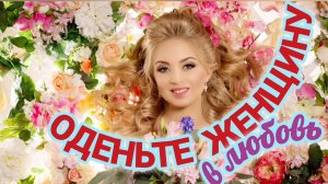 ОДЕНЬТЕ ЖЕНЩИНУ В ЛЮБОВЬ.
