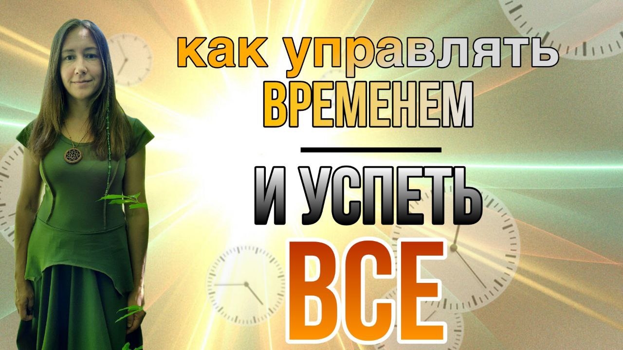 КАК УПРАВЛЯТЬ ВРЕМЕНЕМ И УСПЕТЬ ВСЕ