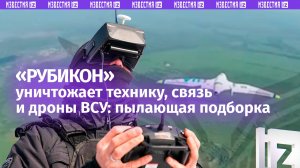 Работает «Рубикон»: как наши беспилотчики выбивают связь, технику и укрепления врага ударами БПЛА