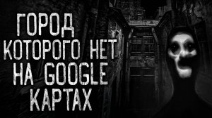 ГОРОД, КОТОРОГО НЕТ НА GOOGLE КАРТАХ! Страшные истории на ночь.Страшилки на ночь.