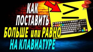 Как на клавиатуре поставить больше или равно