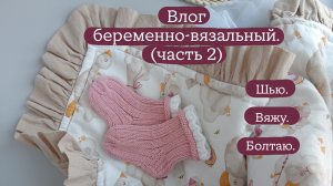 Влог беременно-вязальный (часть 2). Шью конверт на выписку. Связала корзинку. Много болтаю.