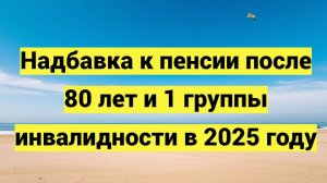 Надбавка к пенсии после 80 лет и 1 группы инвалидности в 2025 году
