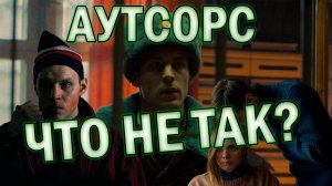 СЕРИАЛ АУТСОРС|ЧТО НЕ ТАК?|КРАТКИЙ ОБЗОР
