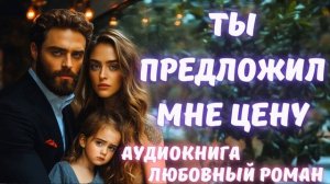 АУДИОКНИГА: ТЫ ПРЕДЛОЖИЛ МНЕ ЦЕНУ СЛУШАТЬ ЛЮБОВНЫЙ РОМАН
