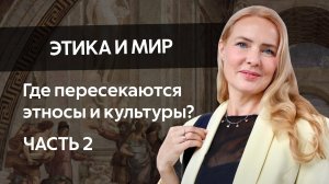 ЭТИКА И МИР. Где пересекаются этносы и культуры? Часть 2