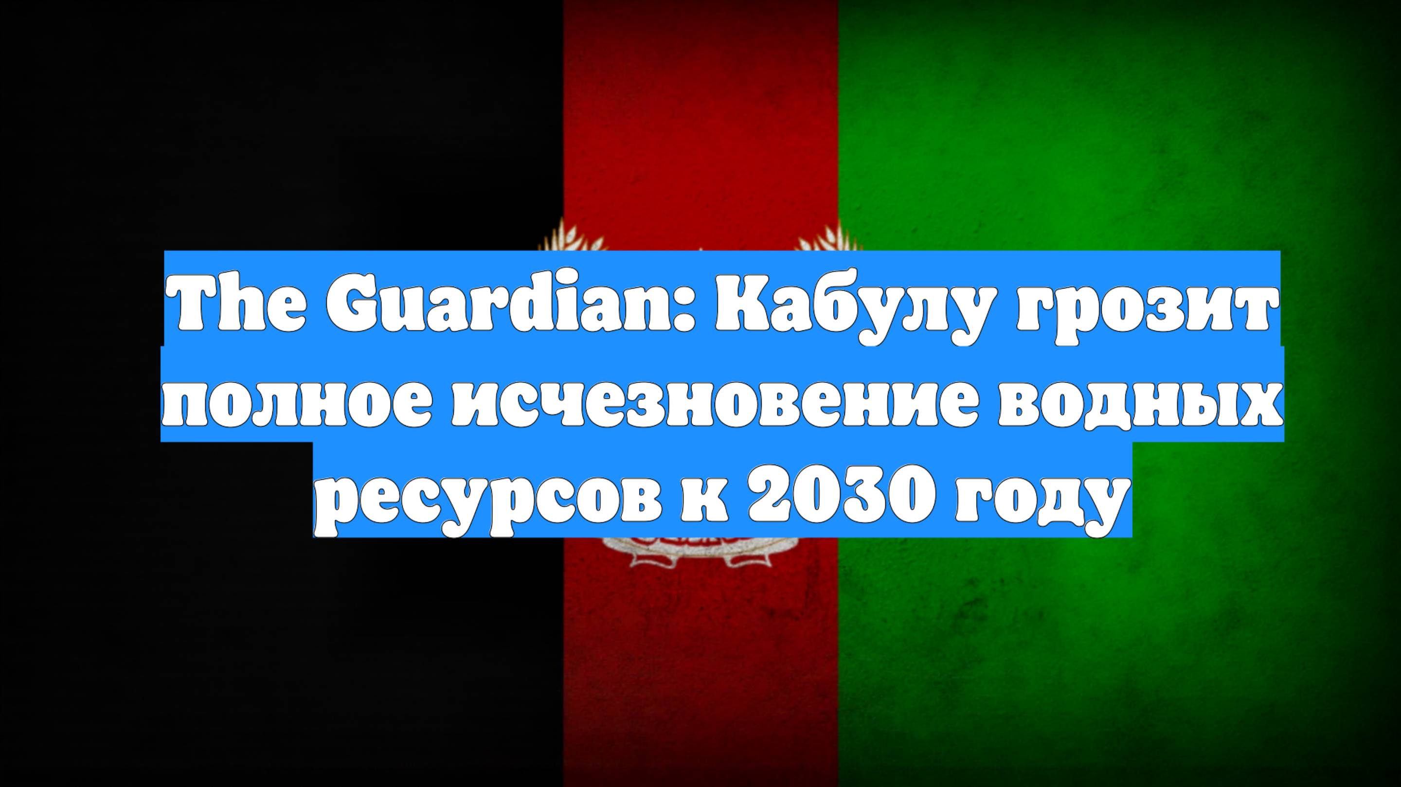 The Guardian: Кабулу грозит полное исчезновение водных ресурсов к 2030 году