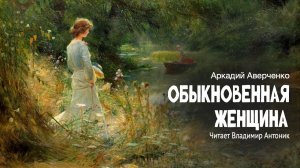 «Обыкновенная женщина». Аркадий Аверченко. Читает Владимир Антоник
