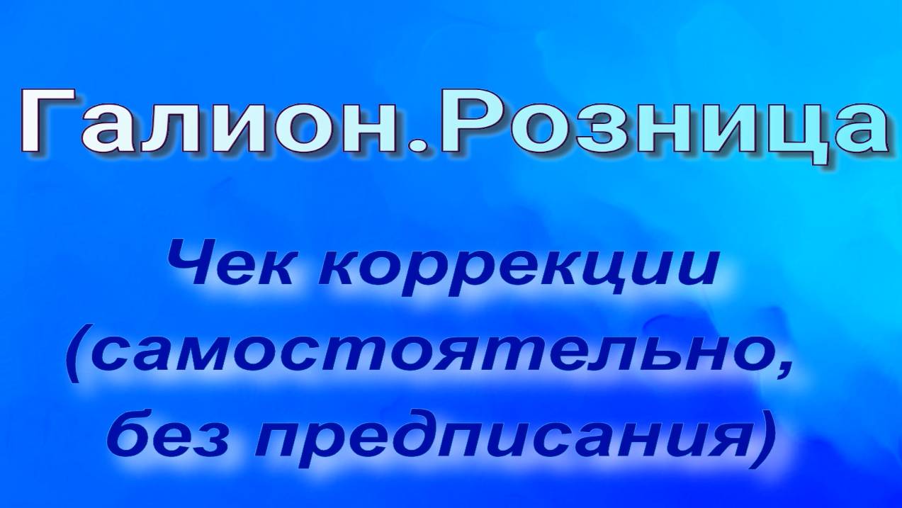 Галион.Розница. Создание чека коррекции, самостоятельно.