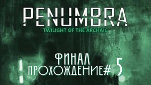 PENUMBRA: TWILIGHT OF THE ARCHAIC - Прохождение #5. ФИНАЛ