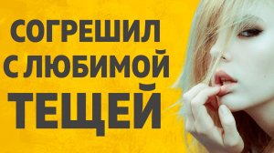 СОГРЕШИЛ С ТЕЩЕЙ РАССКАЖУ ТЕБЕ. ЛЮБОВНЫЕ ИСТОРИИ.