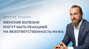 ЖЕНСКИЕ БОЛЕЗНИ МОГУТ БЫТЬ РЕАКЦИЕЙ НА БЕЗОТВЕТСТВЕННОСТЬ МУЖА. Дмитрий Троцкий